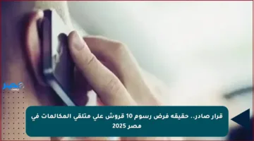 قرار صادر.. حقيقة فرض رسوم 10 قروش على متلقي المكالمات في مصر 2025